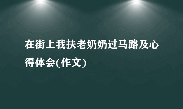 在街上我扶老奶奶过马路及心得体会(作文)