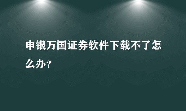 申银万国证券软件下载不了怎么办？