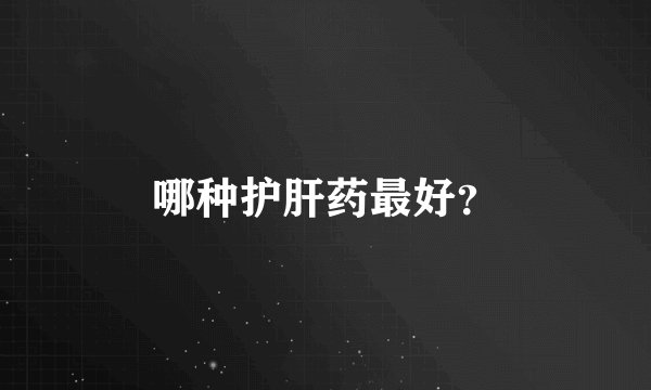 哪种护肝药最好?