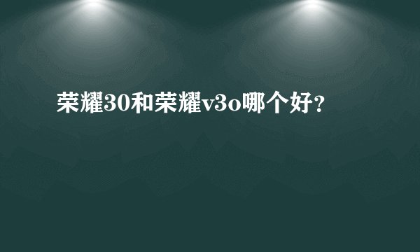 荣耀30和荣耀v3o哪个好？