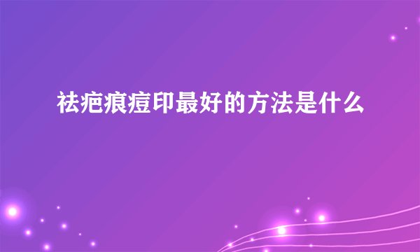 祛疤痕痘印最好的方法是什么