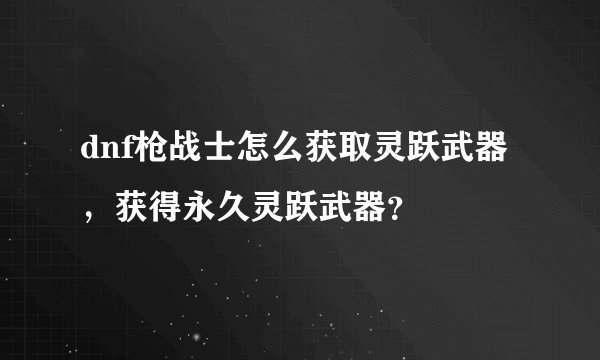 dnf枪战士怎么获取灵跃武器，获得永久灵跃武器？