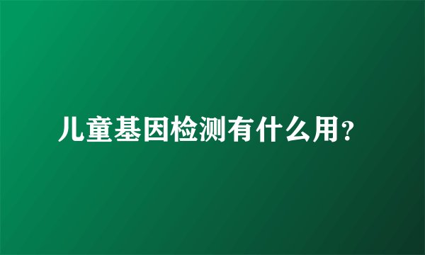 儿童基因检测有什么用？