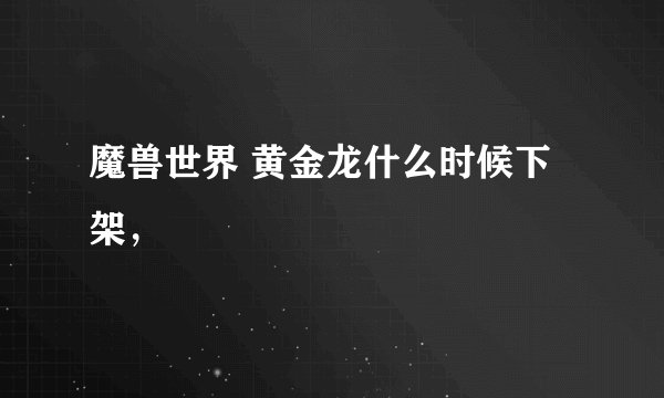 魔兽世界 黄金龙什么时候下架,