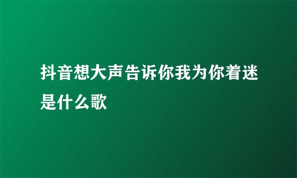 抖音想大声告诉你我为你着迷是什么歌