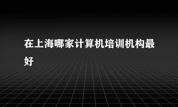 在上海哪家计算机培训机构最好