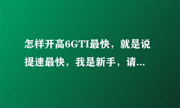 怎样开高6GTI最快,就是说提速最快,我是新手,请指教!!!