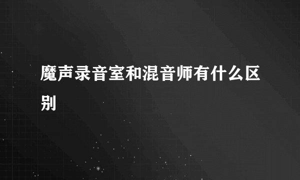 魔声录音室和混音师有什么区别