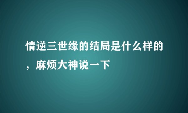 情逆三世缘的结局是什么样的，麻烦大神说一下