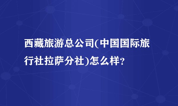 西藏旅游总公司(中国国际旅行社拉萨分社)怎么样？