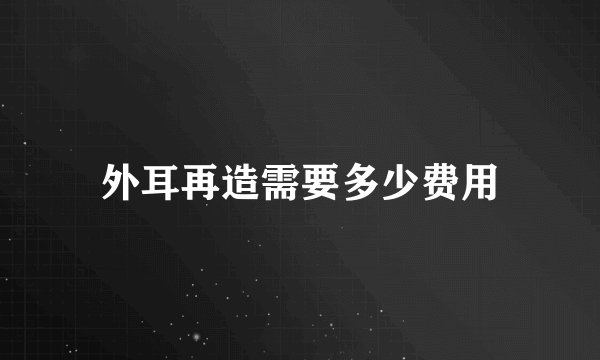 外耳再造需要多少费用