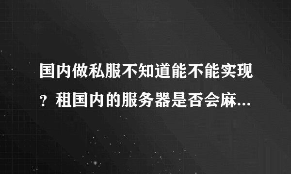 国内做私服不知道能不能实现？租国内的服务器是否会麻烦？再者国外的哪个国家的服务器做私服的比较多？？
