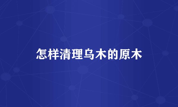 怎样清理乌木的原木