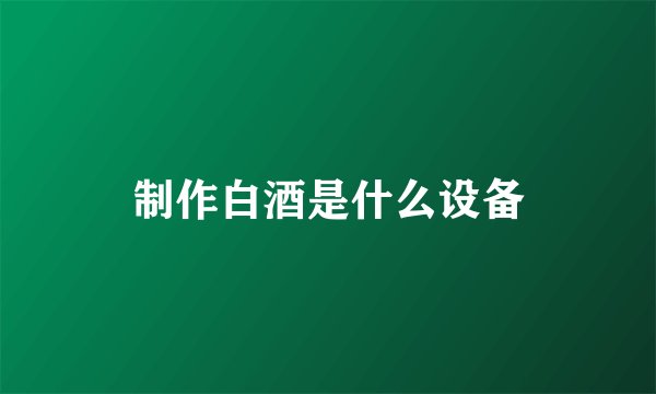制作白酒是什么设备