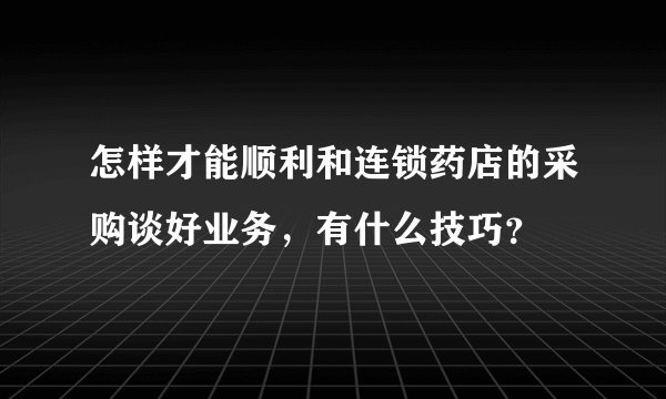 怎样才能顺利和连锁药店的采购谈好业务,有什么技巧?