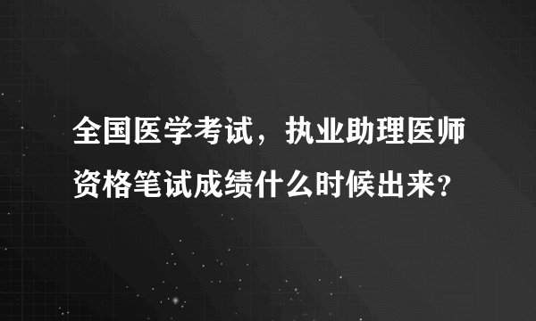 全国医学考试，执业助理医师资格笔试成绩什么时候出来？
