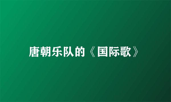 唐朝乐队的《国际歌》