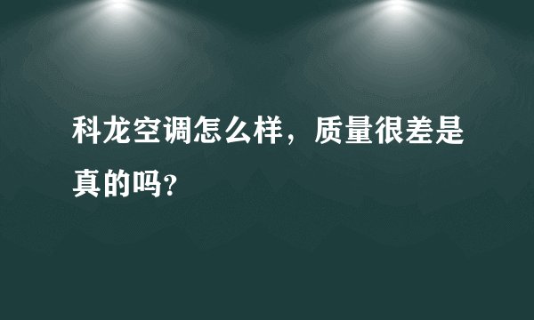 科龙空调怎么样,质量很差是真的吗?