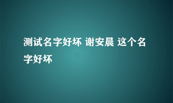 测试名字好坏 谢安晨 这个名字好坏
