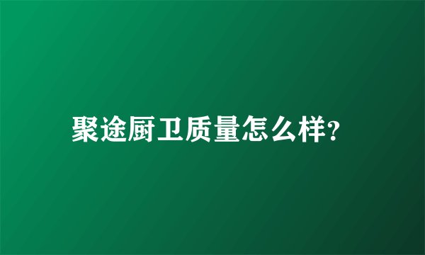 聚途厨卫质量怎么样？