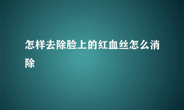 怎样去除脸上的红血丝怎么消除