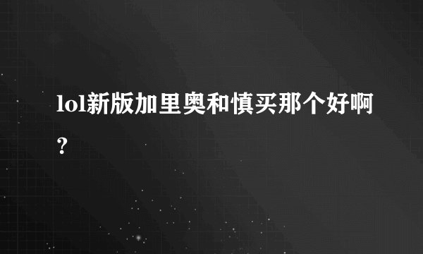 lol新版加里奥和慎买那个好啊?