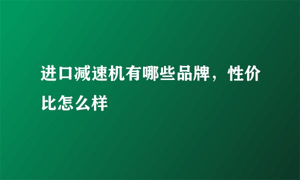进口减速机有哪些品牌，性价比怎么样