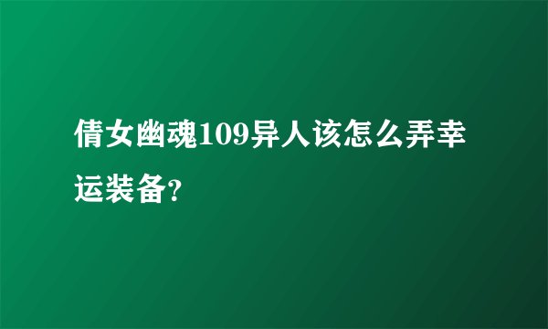 倩女幽魂109异人该怎么弄幸运装备？