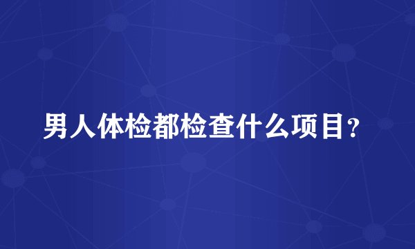 男人体检都检查什么项目？