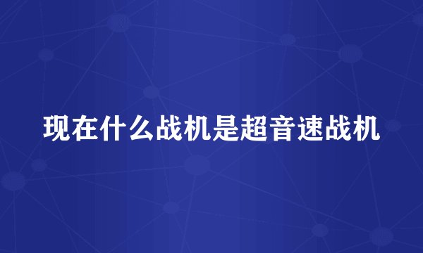 现在什么战机是超音速战机