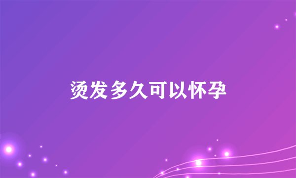 烫发多久可以怀孕
