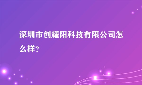深圳市创耀阳科技有限公司怎么样？