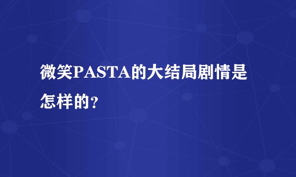 微笑PASTA的大结局剧情是怎样的?