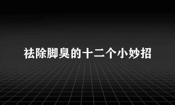 祛除脚臭的十二个小妙招