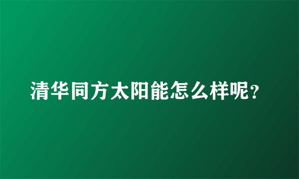清华同方太阳能怎么样呢？