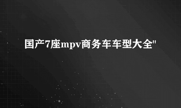 国产7座mpv商务车车型大全