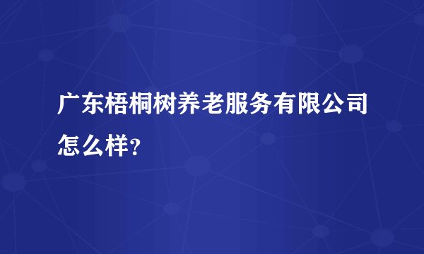 广东梧桐树养老服务有限公司怎么样？