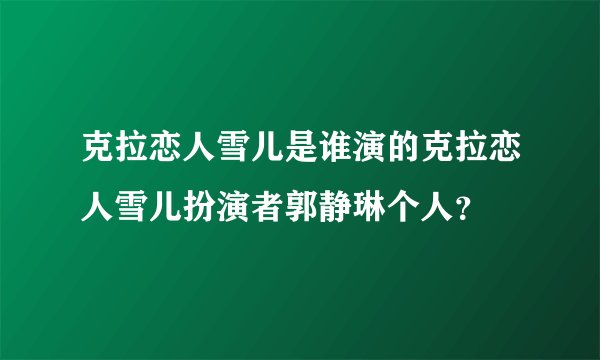 克拉恋人雪儿是谁演的克拉恋人雪儿扮演者郭静琳个人？
