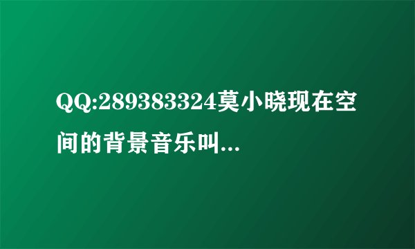 QQ:289383324莫小晓现在空间的背景音乐叫什么名字