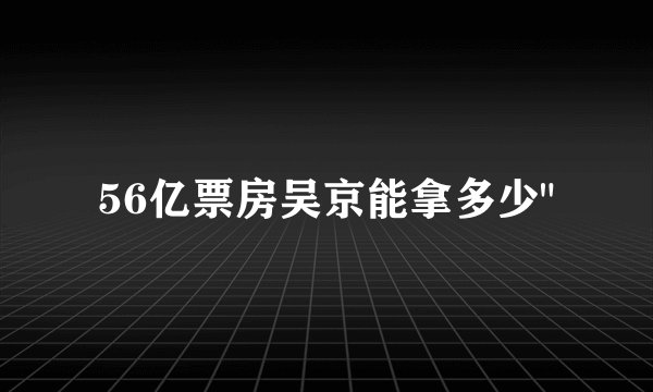 56亿票房吴京能拿多少