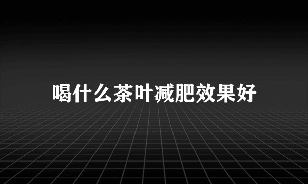 喝什么茶叶减肥效果好