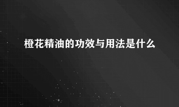 橙花精油的功效与用法是什么