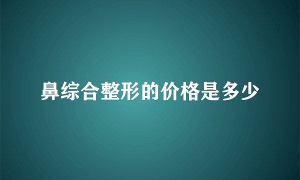 鼻综合整形的价格是多少