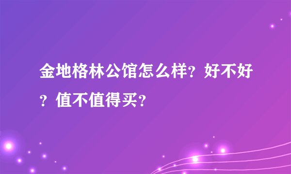 金地格林公馆怎么样？好不好？值不值得买？