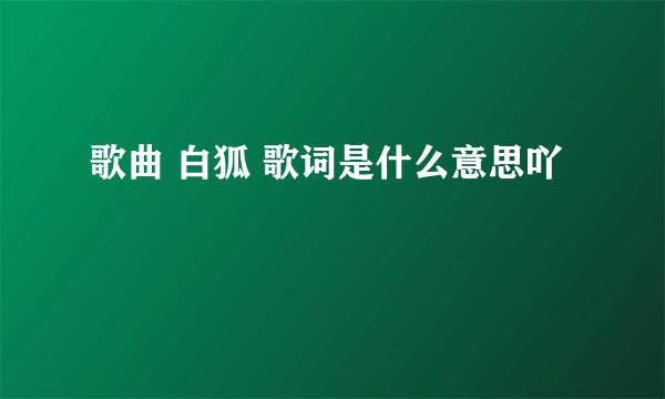 歌曲 白狐 歌词是什么意思吖