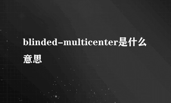 blinded-multicenter是什么意思