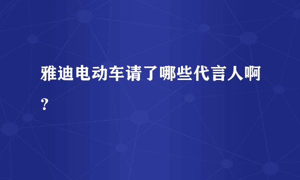 雅迪电动车请了哪些代言人啊？
