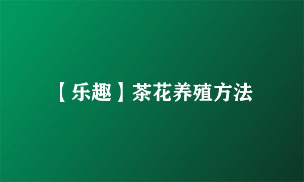 【乐趣】茶花养殖方法