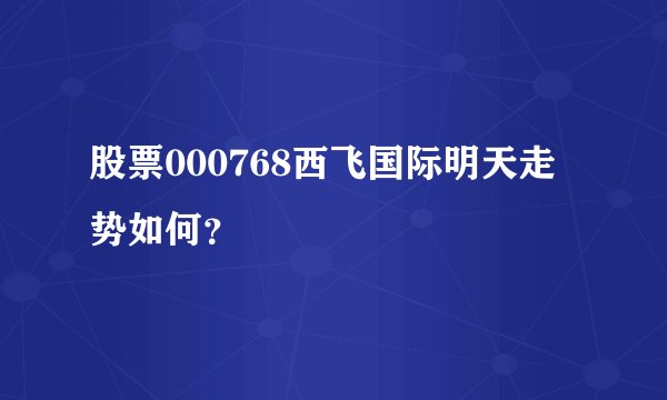 股票000768西飞国际明天走势如何?
