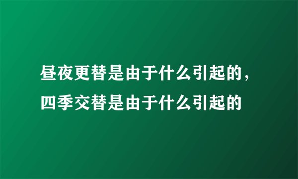昼夜更替是由于什么引起的,四季交替是由于什么引起的